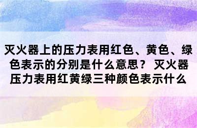 灭火器上的压力表用红色、黄色、绿色表示的分别是什么意思？ 灭火器压力表用红黄绿三种颜色表示什么